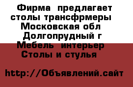 Фирма  предлагает столы трансфрмеры - Московская обл., Долгопрудный г. Мебель, интерьер » Столы и стулья   